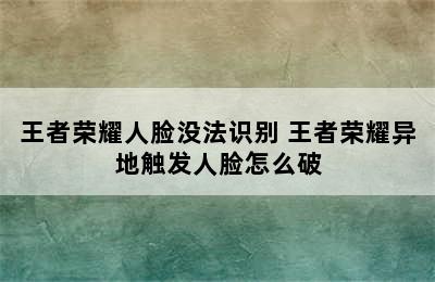 王者荣耀人脸没法识别 王者荣耀异地触发人脸怎么破